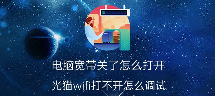 电脑宽带关了怎么打开 光猫wifi打不开怎么调试？